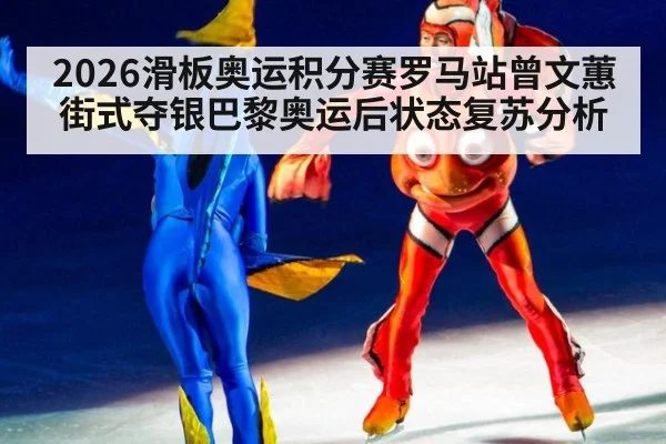 2026滑板奥运积分赛罗马站曾文蕙街式夺银巴黎奥运后状态复苏分析