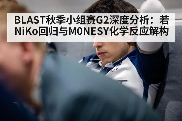 BLAST秋季小组赛G2深度分析：若NiKo回归与M0NESY化学反应解构