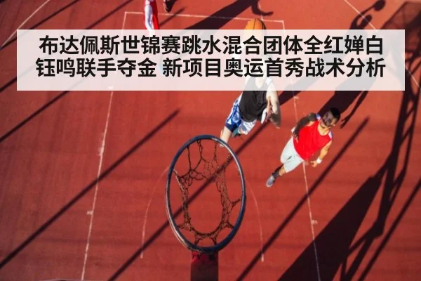 布达佩斯世锦赛跳水混合团体全红婵白钰鸣联手夺金 新项目奥运首秀战术分析