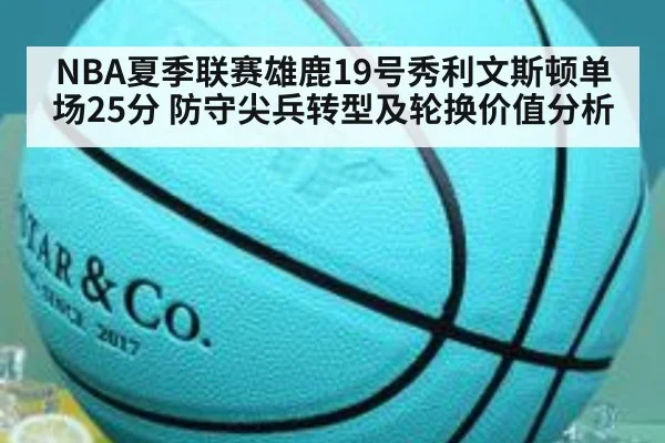 NBA夏季联赛雄鹿19号秀利文斯顿单场25分 防守尖兵转型及轮换价值分析