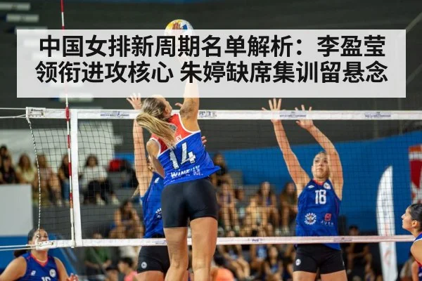 中国女排新周期名单解析：李盈莹领衔进攻核心 朱婷缺席集训留悬念